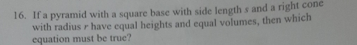 If a pyramid with a square base with side length s and a right cone 
with radius r have equal heights and equal volumes, then which 
equation must be true?