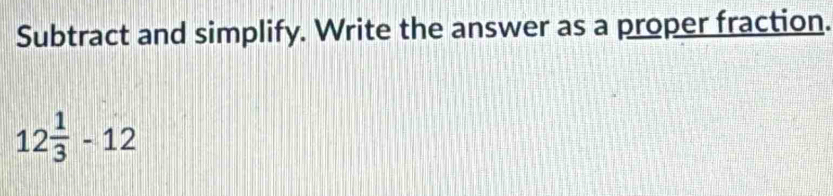 Subtract and simplify. Write the answer as a proper fraction.
12 1/3 -12