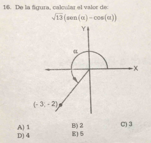 De la figura, calcular el valor de:
sqrt(13)(sen (alpha )-cos (alpha ))
Y
α
-x
(-3;-2)
A) 1 B) 2 C) 3
D) 4 E) 5