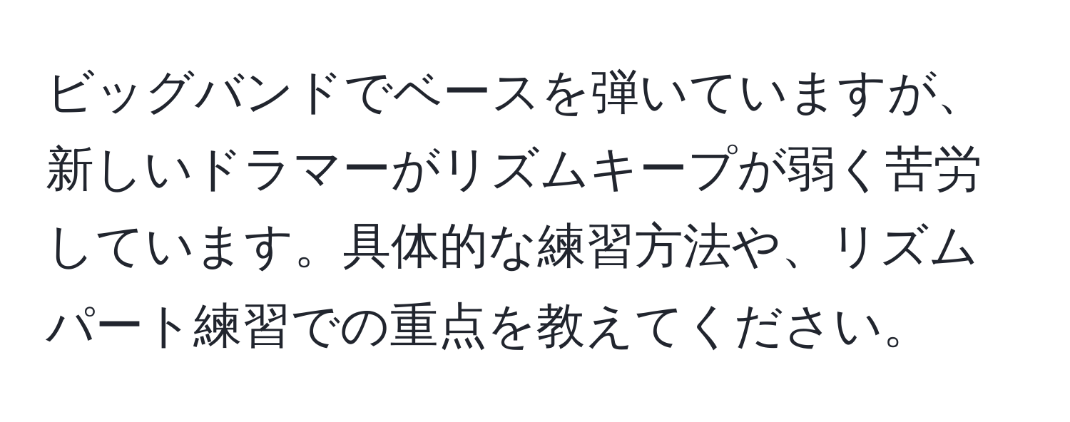 ビッグバンドでベースを弾いていますが、新しいドラマーがリズムキープが弱く苦労しています。具体的な練習方法や、リズムパート練習での重点を教えてください。