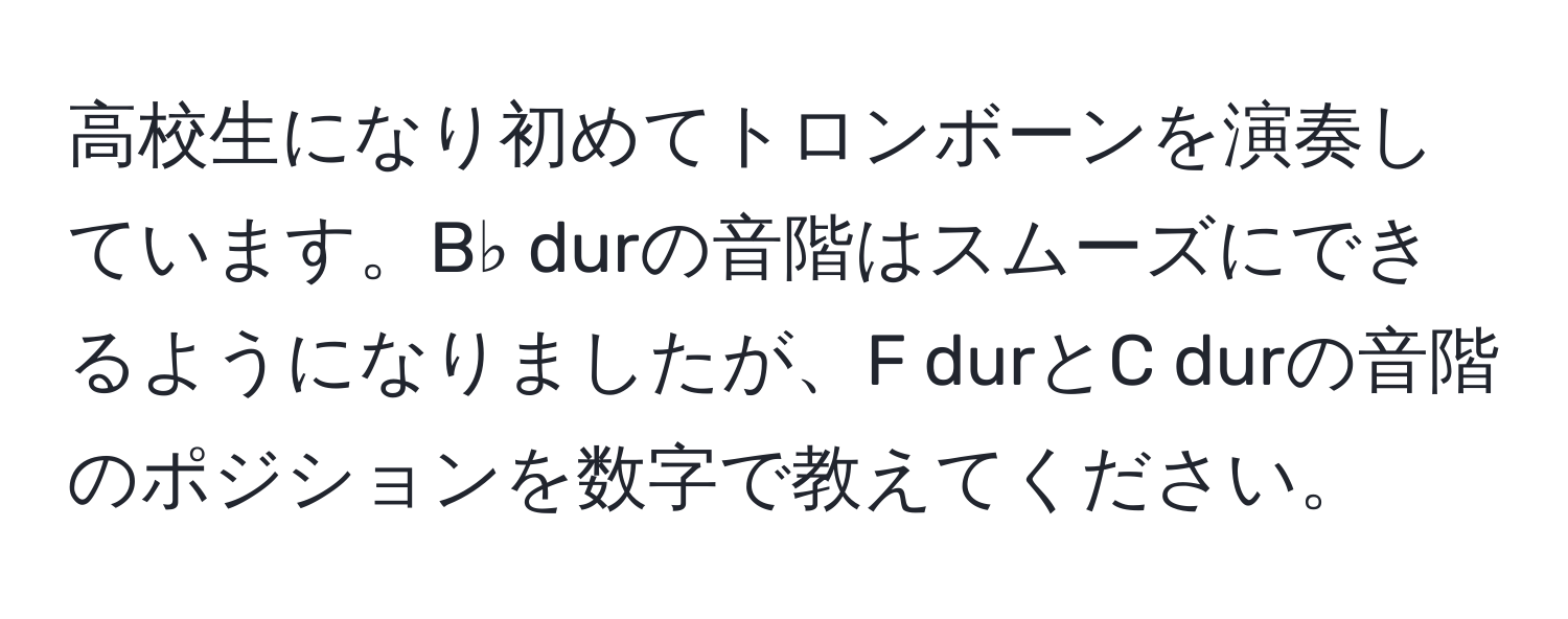 高校生になり初めてトロンボーンを演奏しています。B♭ durの音階はスムーズにできるようになりましたが、F durとC durの音階のポジションを数字で教えてください。