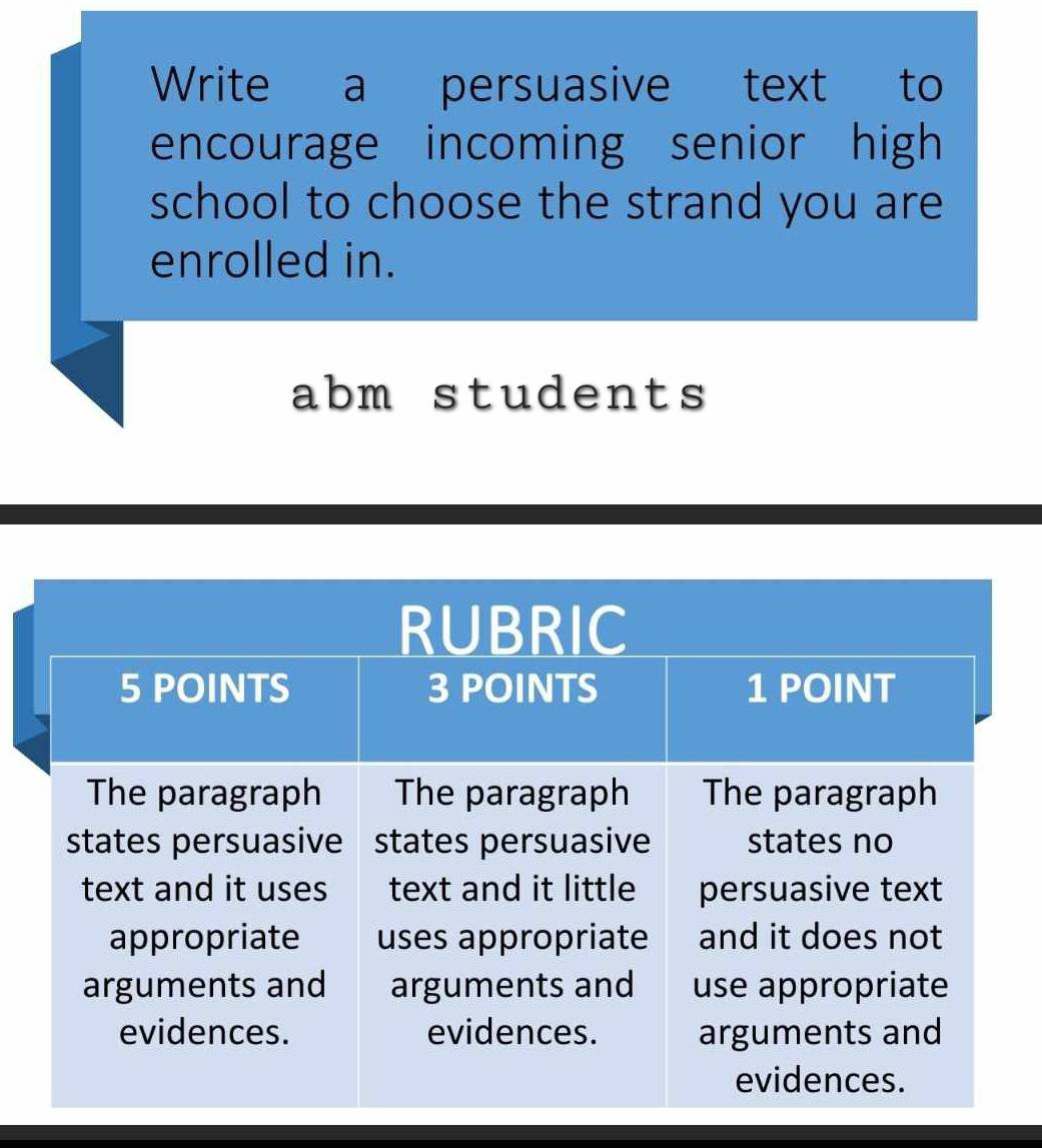 Write a persuasive text to 
encourage incoming senior high 
school to choose the strand you are 
enrolled in. 
abm students