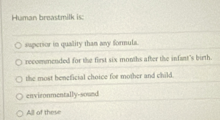 Human breastmilk is:
superior in quality than any formula.
recommended for the first six months after the infant’s birth.
the most beneficial choice for mother and child.
environmentally-sound
All of these