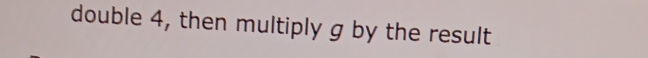 double 4, then multiply g by the result