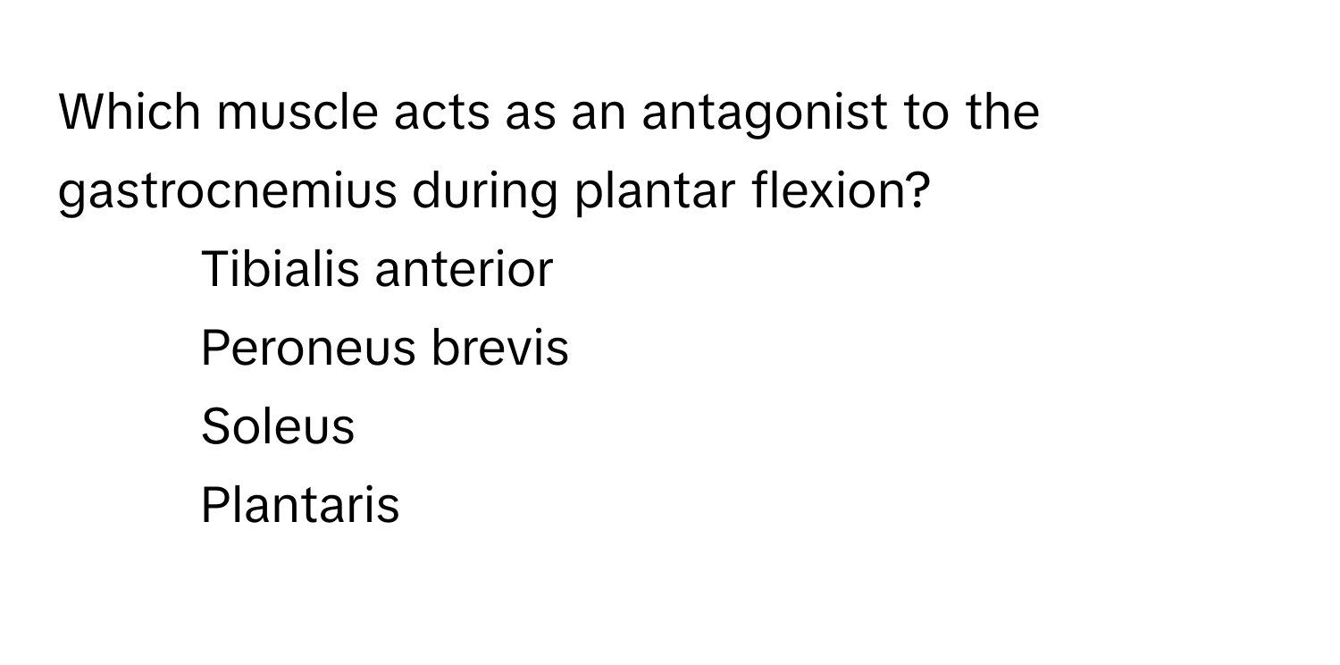 Which muscle acts as an antagonist to the gastrocnemius during plantar flexion?

1) Tibialis anterior 
2) Peroneus brevis 
3) Soleus 
4) Plantaris