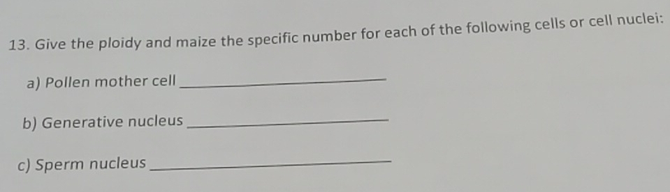 Give the ploidy and maize the specific number for each of the following cells or cell nuclei: 
a) Pollen mother cell 
_ 
b) Generative nucleus 
_ 
c) Sperm nucleus_