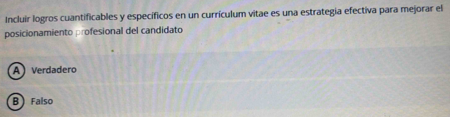 Incluir logros cuantificables y específicos en un currículum vitae es una estrategia efectiva para mejorar el
posicionamiento profesional del candidato
A Verdadero
B  Falso