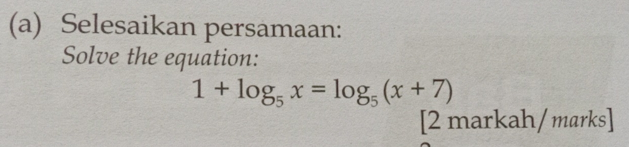 Selesaikan persamaan: 
Solve the equation:
1+log _5x=log _5(x+7)
[2 markah/ marks]