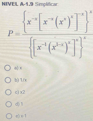 NIVEL A-1.9 Simplificar:
P=frac  x^(-x)[x^(-x)(x^x)^5]^2 ^2 [x^(-1)(x^3·^2]^2 ^2
a) x
b) 1/x
c) * 2
d) 1
e) x-1