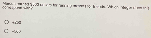 Marcus earned $500 dollars for running errands for friends. Which integer does this
correspond with?
+250
+500