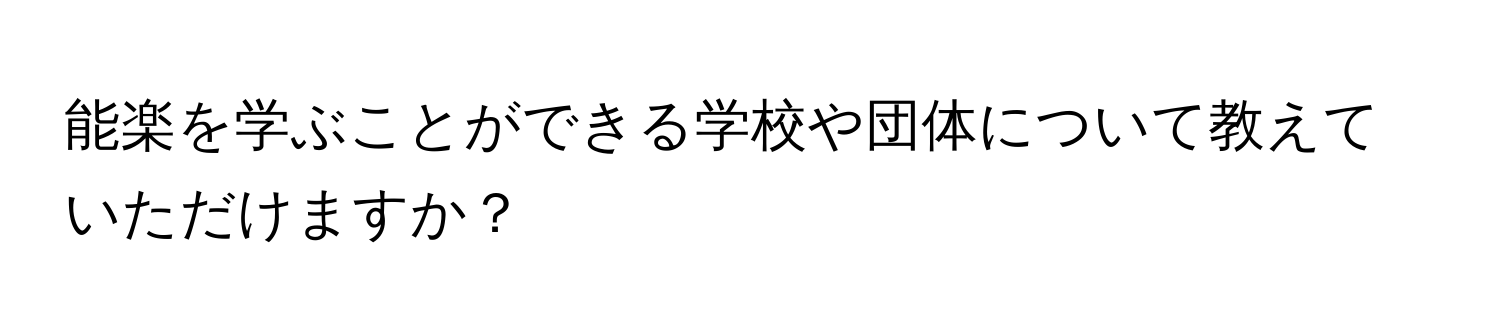 能楽を学ぶことができる学校や団体について教えていただけますか？