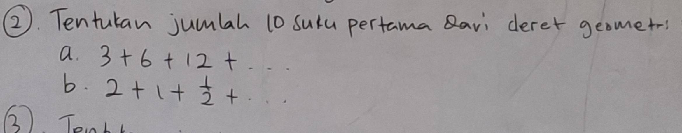 Tentuan jumlah 10 suya pertama Qavi deret geometr 
a. 3+6+12+... 
b. 2+1+ 1/2 +... 
() To