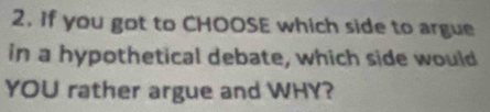 If you got to CHOOSE which side to argue 
in a hypothetical debate, which side would 
YOU rather argue and WHY?