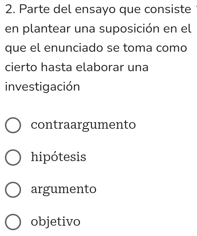 Parte del ensayo que consiste
en plantear una suposición en el
que el enunciado se toma como
cierto hasta elaborar una
investigación
contraargumento
hipótesis
argumento
objetivo