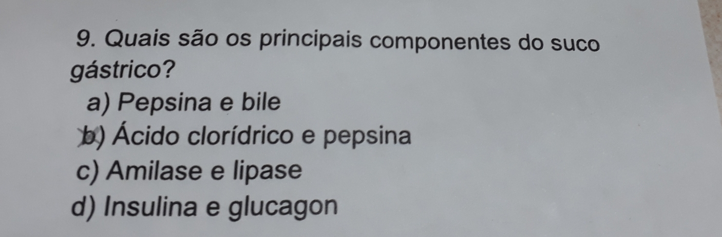 Quais são os principais componentes do suco
gástrico?
a) Pepsina e bile
b) Ácido clorídrico e pepsina
c) Amilase e lipase
d) Insulina e glucagon