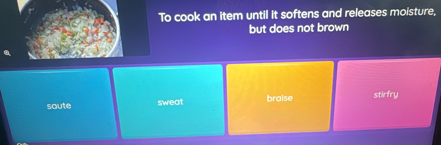 To cook an item until it softens and releases moisture,
but does not brown
saute sweat braise
stirfry