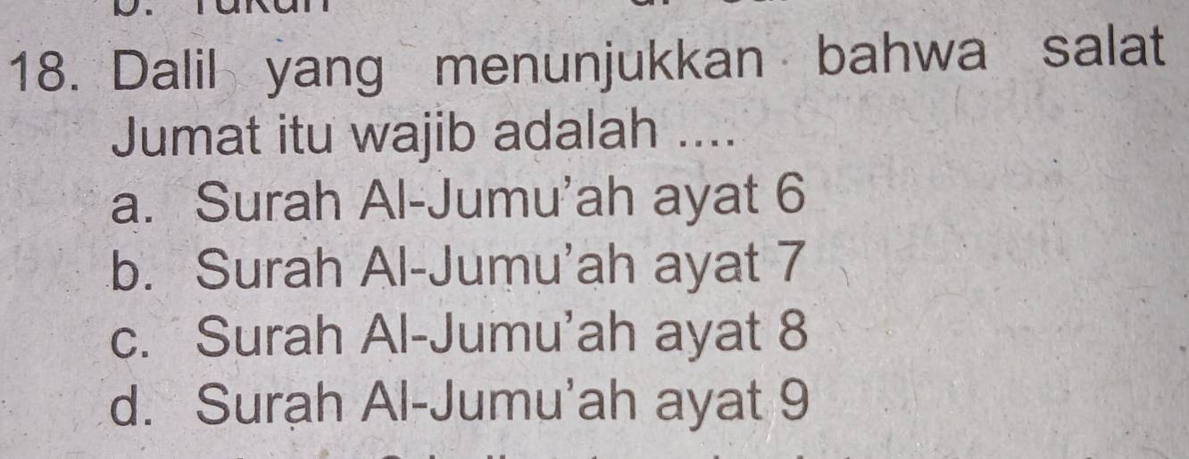 Dalil yang menunjukkan bahwa salat
Jumat itu wajib adalah ....
a. Surah Al-Jumu'ah ayat 6
b. Surah Al-Jumu'ah ayat 7
c. Surah Al-Jumu'ah ayat 8
d. Surah Al-Jumu'ah ayat 9