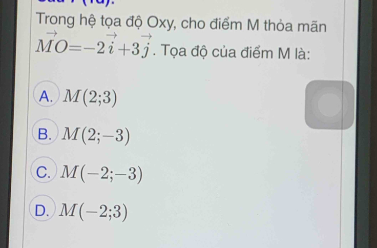 Trong hệ tọa độ Oxy, cho điểm M thỏa mãn
vector MO=-2vector i+3vector j. Tọa độ của điểm M là:
A. M(2;3)
B. M(2;-3)
C. M(-2;-3)
D. M(-2;3)