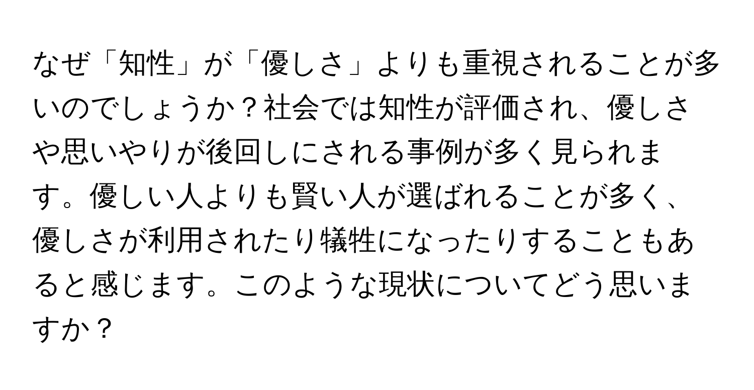 なぜ「知性」が「優しさ」よりも重視されることが多いのでしょうか？社会では知性が評価され、優しさや思いやりが後回しにされる事例が多く見られます。優しい人よりも賢い人が選ばれることが多く、優しさが利用されたり犠牲になったりすることもあると感じます。このような現状についてどう思いますか？