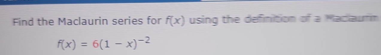 Find the Maclaurin series for f(x) using the definition of a Maciaurim
f(x)=6(1-x)^-2