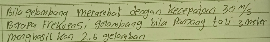 Bila gelombang merambot deagan kecepatan 30 ms 
Brapa Frelvensi gelambang bila pamang tali 3mtter
manghasil kan 2, 5 gelomban