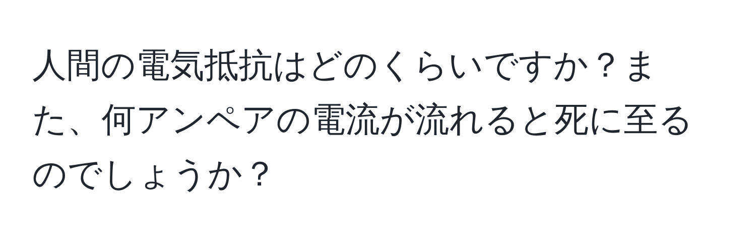人間の電気抵抗はどのくらいですか？また、何アンペアの電流が流れると死に至るのでしょうか？