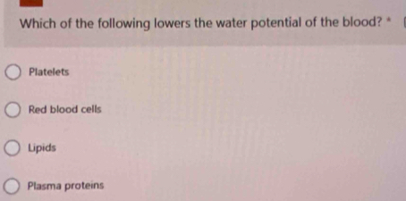 Which of the following lowers the water potential of the blood? *
Platelets
Red blood cells
Lipids
Plasma proteins