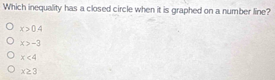 Which inequality has a closed circle when it is graphed on a number line?
x>0.4
x>-3
x<4</tex>
x≥ 3