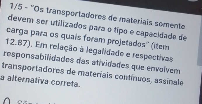 1/5 - “Os transportadores de materiais somente 
devem ser utilizados para o tipo e capacidade de 
carga para os quais foram projetados” (item
12.87). Em relação à legalidade e respectivas 
responsabilidades das atividades que envolvem 
transportadores de materiais contínuos, assinale 
a alternativa correta.