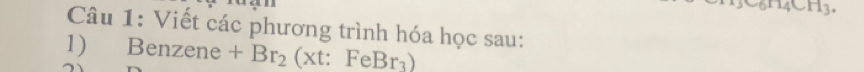 1144 
Câu 1: Viết các phương trình hóa học sau: 
1) Benzene +Br_2(xt:FeBr_3)