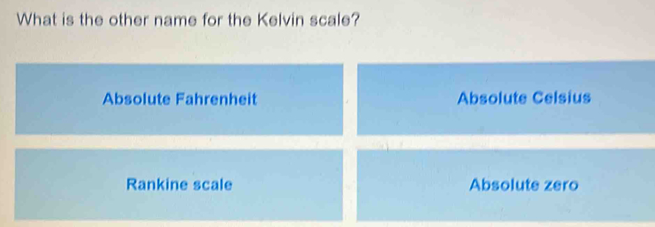 What is the other name for the Kelvin scale?
Absolute Fahrenheit Absolute Celsius
Rankine scale Absolute zero