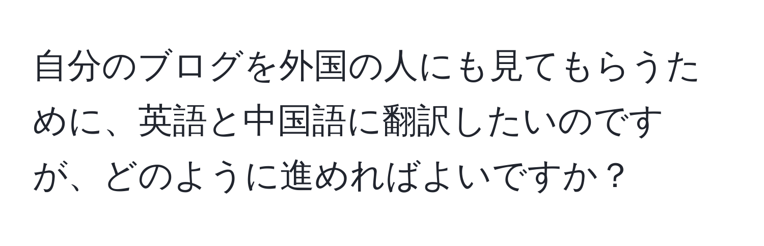 自分のブログを外国の人にも見てもらうために、英語と中国語に翻訳したいのですが、どのように進めればよいですか？