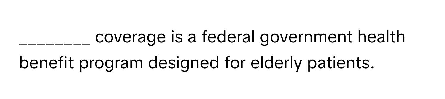 coverage is a federal government health benefit program designed for elderly patients.