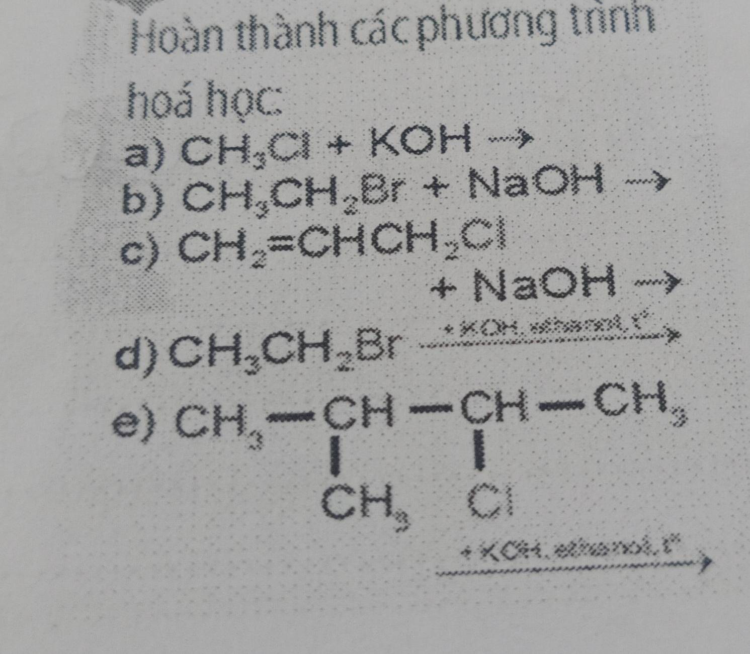 Hoàn thành các phương trình 
ho anoc 
a) CH_3Cl+KOHto
b) CH_3CH_2Br+NaOH... 
c) CH_2=CHCH_2Cl
3x NaC 17 4 
d) CH_3CH_2Br_ ..KOHto 
e) beginarrayr CH,-CH-CH-CH, CH,+Cl hline endarray
·s , =frac v^(-1)