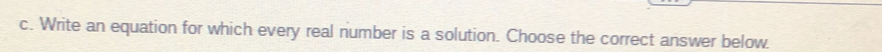 Write an equation for which every real number is a solution. Choose the correct answer below.