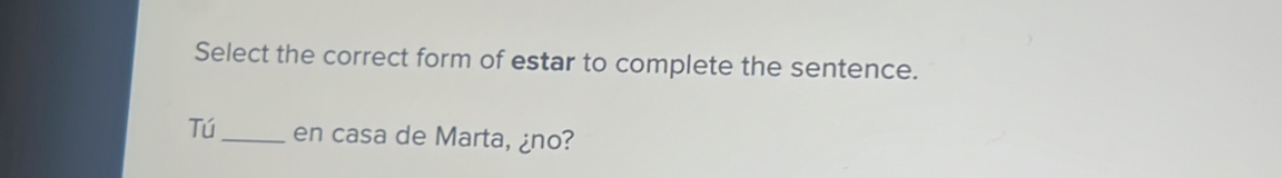 Select the correct form of estar to complete the sentence. 
Tú_ en casa de Marta, ¿no?