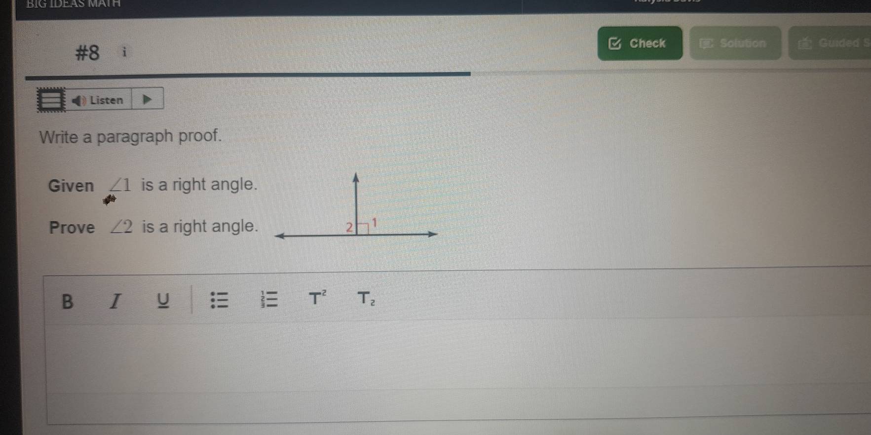 BIG IDEAS MÄTH 
#8 
Check E Solution Guided S 
Listen 
Write a paragraph proof. 
Given ∠ 1 is a right angle. 
Prove ∠ 2 is a right angle. 2 1
B I U  T^2 T_2