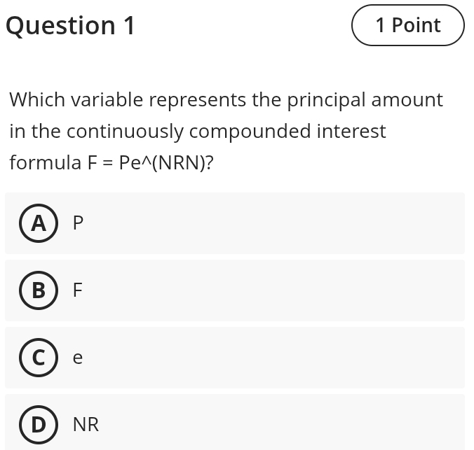 Which variable represents the principal amount
in the continuously compounded interest
formula F=Pe^(wedge)(NRN) ?
A P
B F
C e
NR