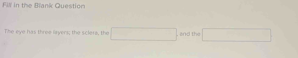Fill in the Blank Question 
The eye has three layers; the sclera, the □ , and the □.