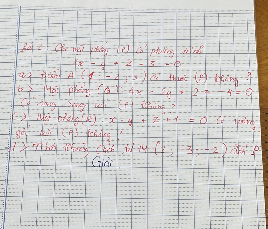 Ba 2 (hu húi phāng (p) ca phing mn
2x-y+z-3=0
a tliem A(1;-2;3) co thao? (P ) teoing 
byuai pháng (Q):4x-2y+2z-4=0
cq song song uài (e) fohong? 
() Mar phàng (k ) x-y+z+1=0 cc guing 
gòd qāi (A) fchàing? 
yThī icheáng Cuch, ty M 2 con p 
Giái