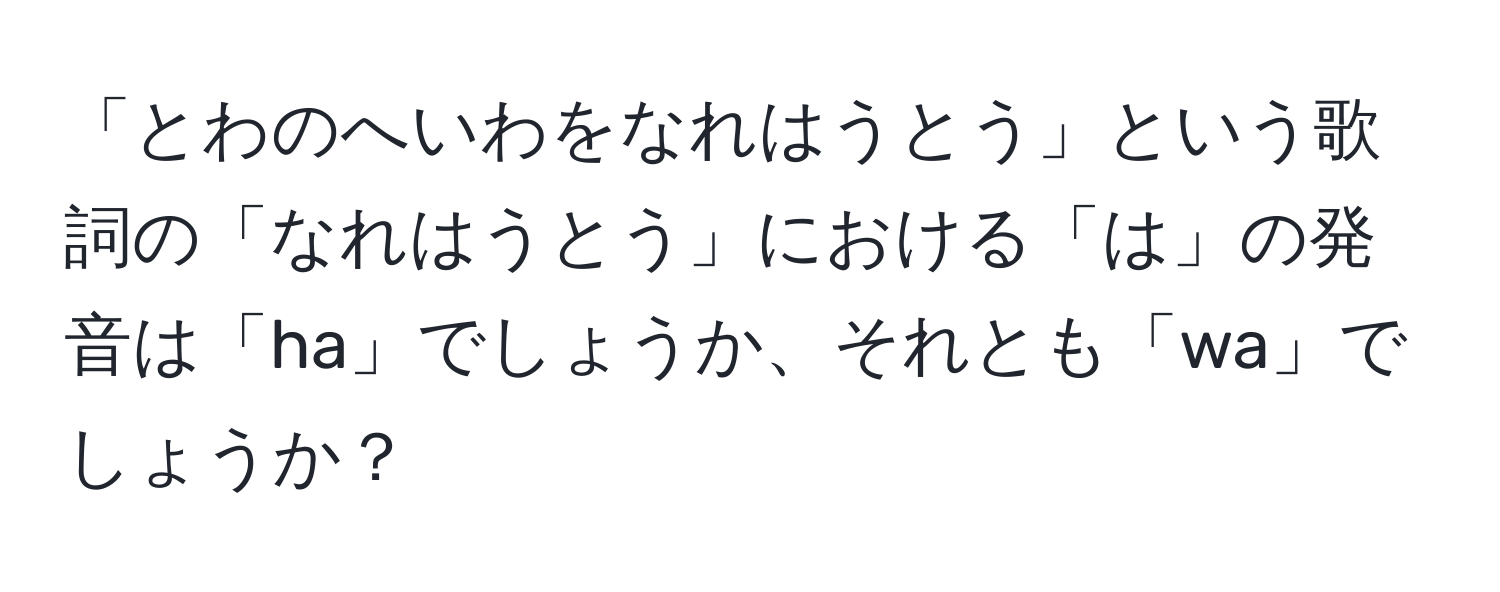 「とわのへいわをなれはうとう」という歌詞の「なれはうとう」における「は」の発音は「ha」でしょうか、それとも「wa」でしょうか？