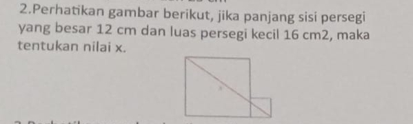 Perhatikan gambar berikut, jika panjang sisi persegi 
yang besar 12 cm dan luas persegi kecil 16 cm2, maka 
tentukan nilai x.