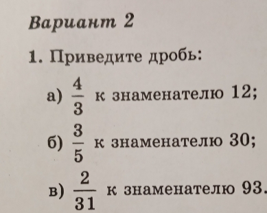 Baрuант 2 
1. Приведите дробь: 
a)  4/3  к знаменателю 12; 
6)  3/5  к знаменателю 30; 
B)  2/31  к знаменателю 93.