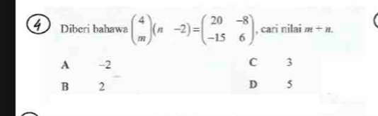 Diberi bahawa beginpmatrix 4 mendpmatrix (n-2)=beginpmatrix 20&-8 -15&6endpmatrix , cari nilai m+n.