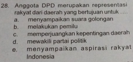 Anggota DPD merupakan representasi
rakyat dari daerah yang bertujuan untuk ....
a. menyampaikan suara golongan
b. melakukan pemilu
c. memperjuangkan kepentingan daerah
d. mewakili partai politik
e. menyampaikan aspirasi rakyat
Indonesia