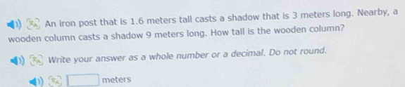 An iron post that is 1.6 meters tall casts a shadow that is 3 meters long. Nearby, a 
wooden column casts a shadow 9 meters long. How tall is the wooden column? 
Write your answer as a whole number or a decimal. Do not round.
□ meters