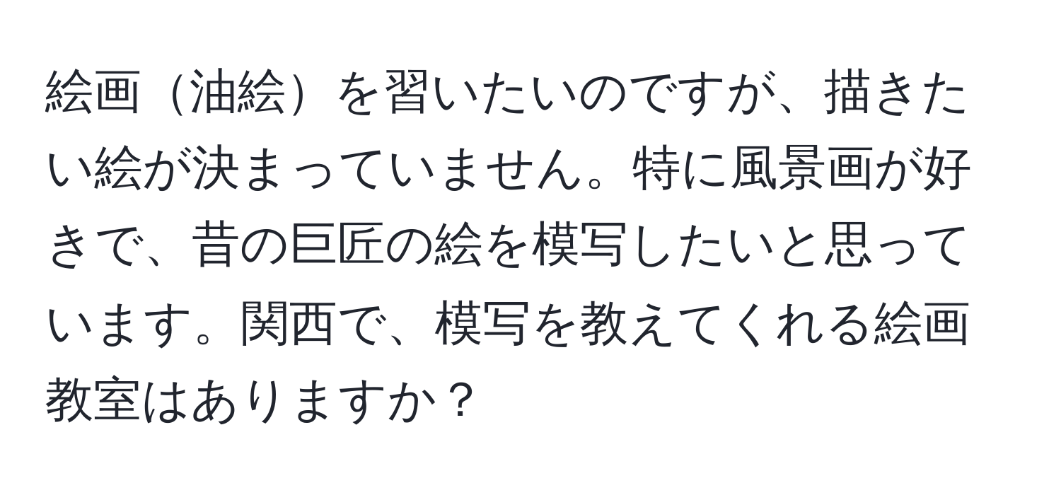 絵画油絵を習いたいのですが、描きたい絵が決まっていません。特に風景画が好きで、昔の巨匠の絵を模写したいと思っています。関西で、模写を教えてくれる絵画教室はありますか？