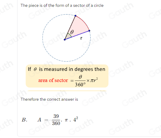 The piece is of the form of a sector of a circle 
If θ is measured in degrees then 
area of sector = θ /360° * π r^2
Therefore the correct answer is 
B. A= 39/360 .π .4^2