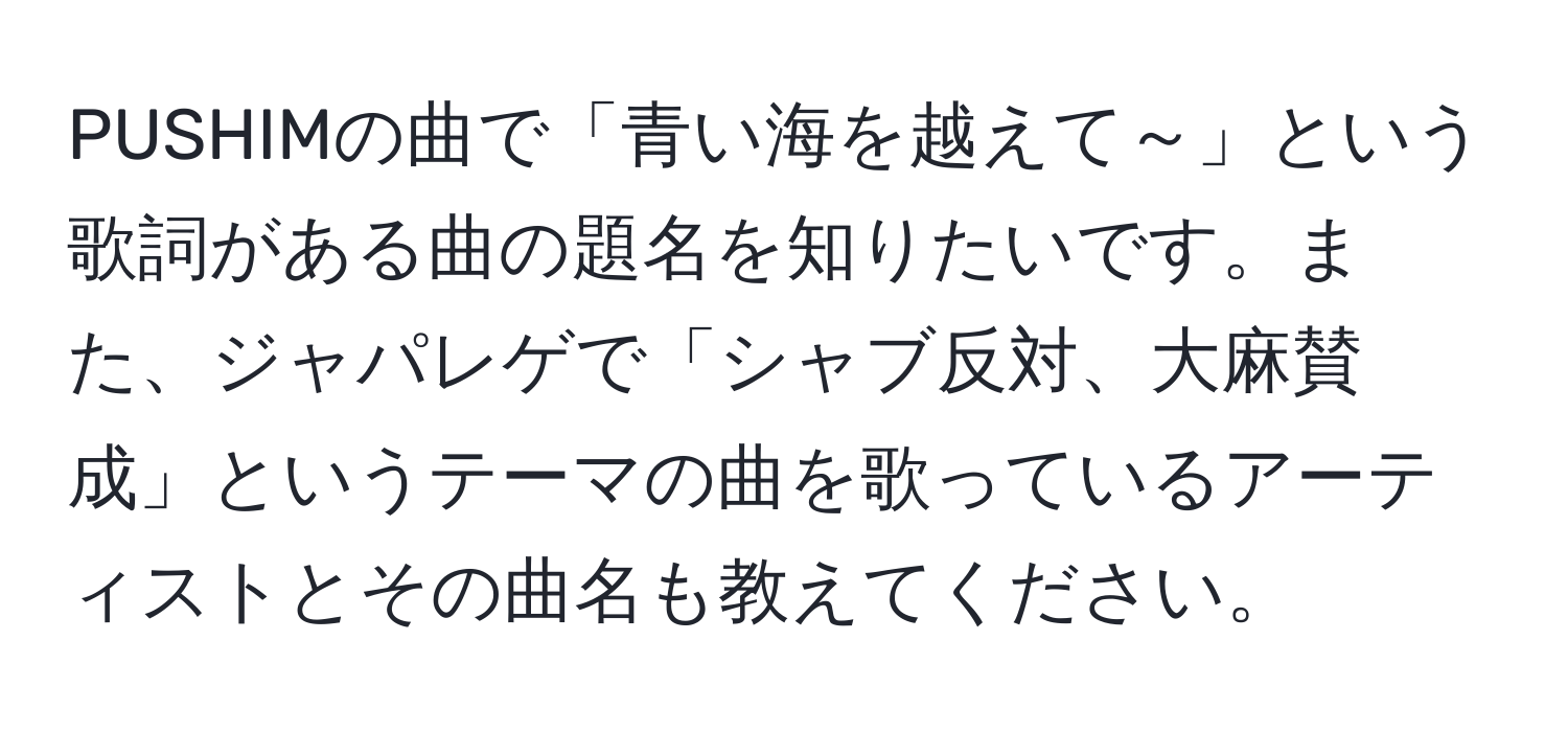 PUSHIMの曲で「青い海を越えて～」という歌詞がある曲の題名を知りたいです。また、ジャパレゲで「シャブ反対、大麻賛成」というテーマの曲を歌っているアーティストとその曲名も教えてください。