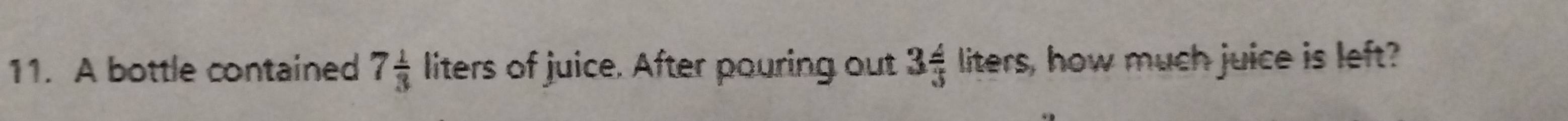 A bottle contained 7 1/3  liters of juice. After pouring out 3 4/3 liters s, how much juice is left?